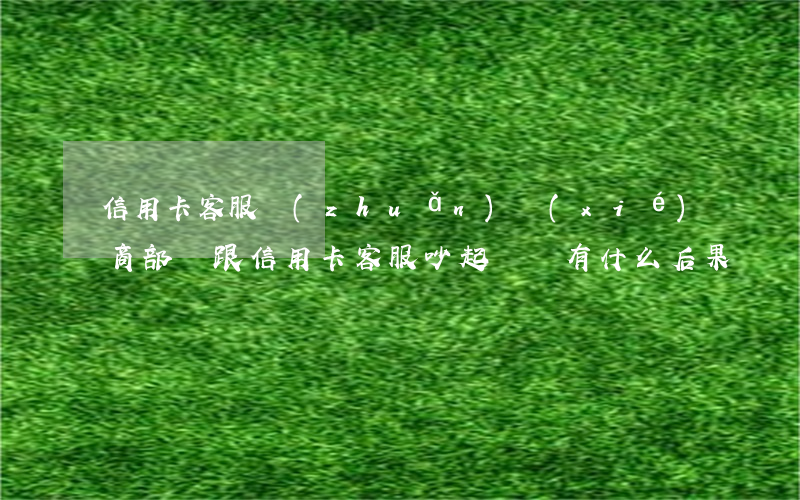 信用卡客服轉(zhuǎn)協(xié)商部門(跟信用卡客服吵起來會有什么后果)