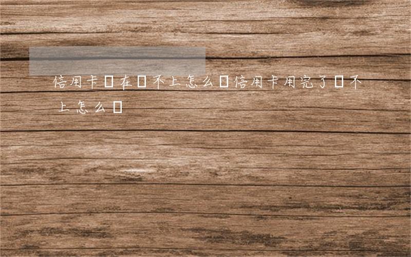 信用卡實在還不上怎么辦(信用卡用完了還不上怎么辦)