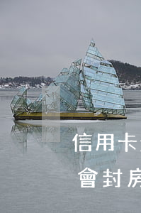 信用卡封了不還會怎么樣(信用卡還不起會不會封房子)