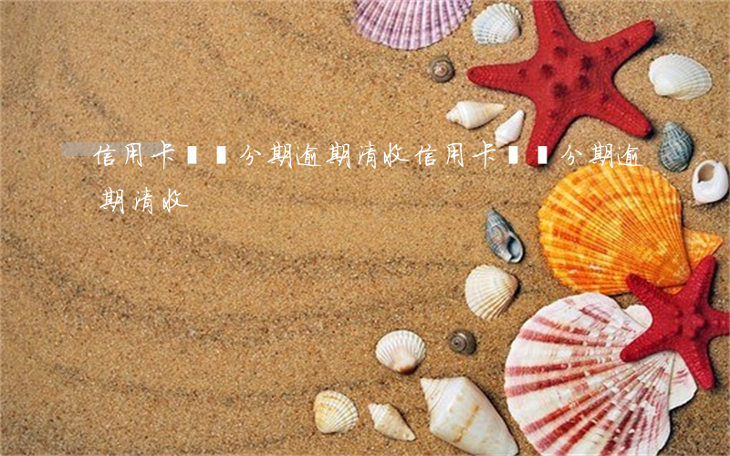 信用卡專項分期逾期清收(信用卡專項分期逾期清收)