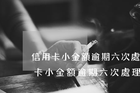 信用卡小金額逾期六次處理辦法怎么樣（信用卡小金額逾期六次處理辦法）