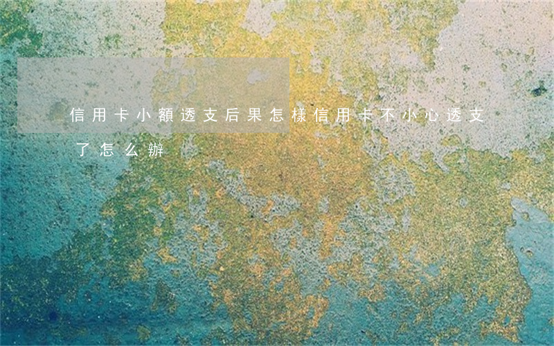 信用卡小額透支后果怎樣(信用卡不小心透支了怎么辦)