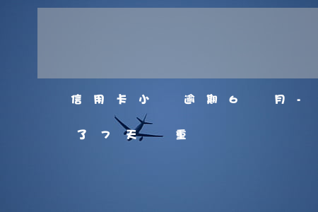信用卡小額逾期6個月-小金額信用卡逾期了7天嚴重嗎