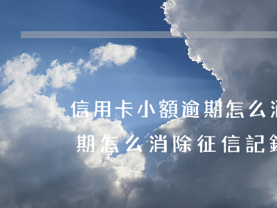 信用卡小額逾期怎么消除征信 信用卡小額逾期怎么消除征信記錄