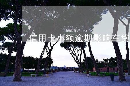 信用卡小额逾期影响车贷吗-车贷逾期有哪些影响