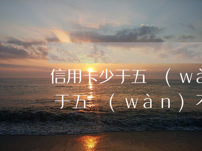 信用卡少于五萬(wàn)不立案(信用卡少于五萬(wàn)不立案包括利息嗎)
