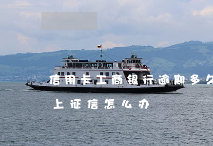 信用卡工商银行逾期多久上征信(银行卡逾期上征信怎么办)