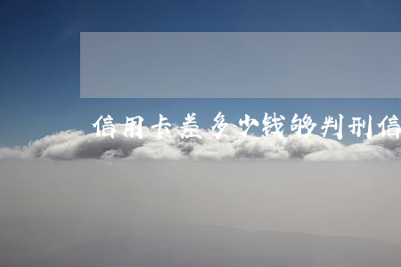 信用卡差多少钱够判刑(信用卡判刑标准)