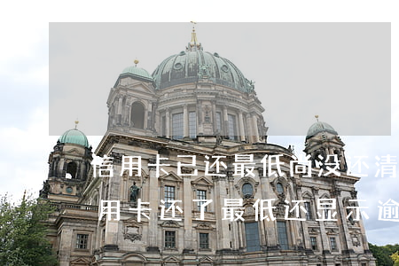 信用卡已还最低尚没还清会逾期吗(为什么信用卡还了最低还显示逾期)