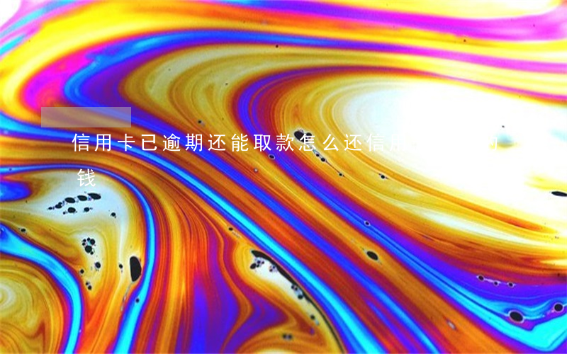 信用卡已逾期还能取款(怎么还信用卡逾期的钱)
