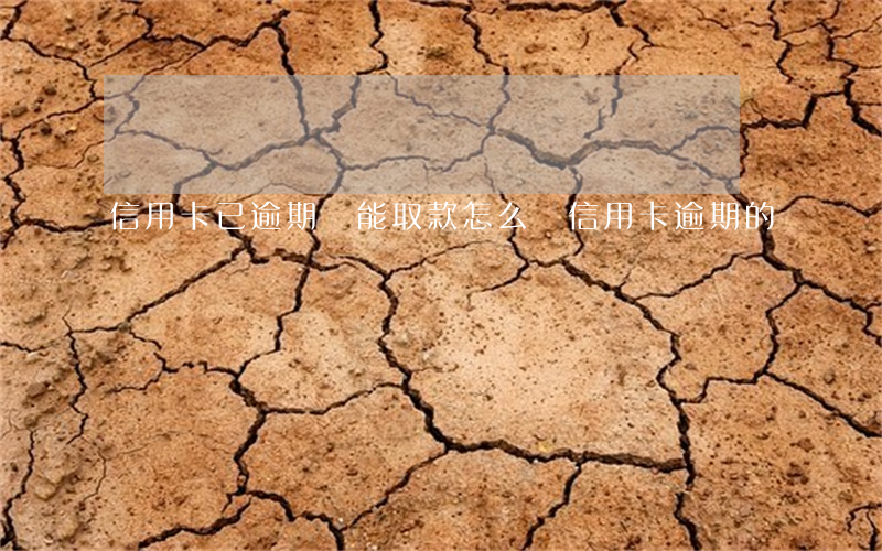 信用卡已逾期還能取款(怎么還信用卡逾期的錢)