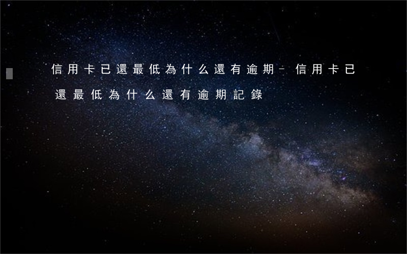 信用卡已還最低為什么還有逾期-信用卡已還最低為什么還有逾期記錄