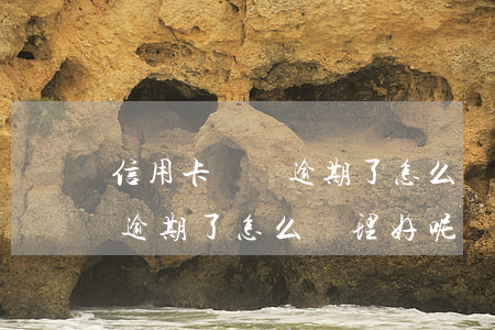 信用卡帳單逾期了怎么處理好-信用卡帳單逾期了怎么處理好呢