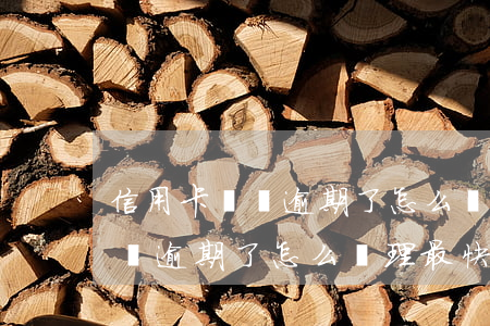 信用卡帳單逾期了怎么處理最快-信用卡帳單逾期了怎么處理最快最有效
