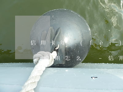 信用卡年費(fèi)200沒(méi)還逾期怎么辦-信用卡年費(fèi)200沒(méi)還逾期怎么辦呢