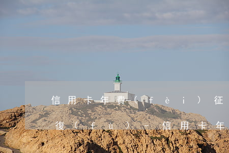 信用卡年費(fèi)征信逾期記錄最快恢復(fù)-信用卡年費(fèi)征信逾期記錄最快恢復(fù)多久