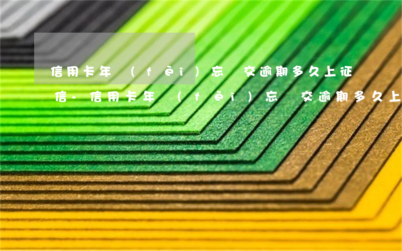 信用卡年費(fèi)忘記交逾期多久上征信-信用卡年費(fèi)忘記交逾期多久上征信了