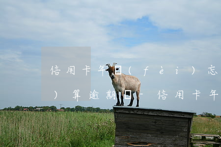 信用卡年費(fèi)忘記還了這個(gè)算逾期嗎-信用卡年費(fèi)忘記還了這個(gè)算逾期嗎怎么辦