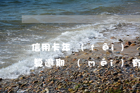 信用卡年費(fèi)沒(méi)交算不算逾期(沒(méi)有用信用卡產(chǎn)生的年費(fèi)需要還嗎)