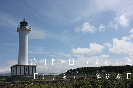 信用卡年費(fèi)逾期14天(信用卡年費(fèi)算逾期嗎)