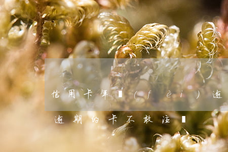 信用卡年費(fèi)逾期但卡已注銷(有過逾期的卡不敢注銷)