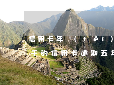 信用卡年費(fèi)逾期兩年利息多少(兩千的信用卡逾期五年大約多少利息)