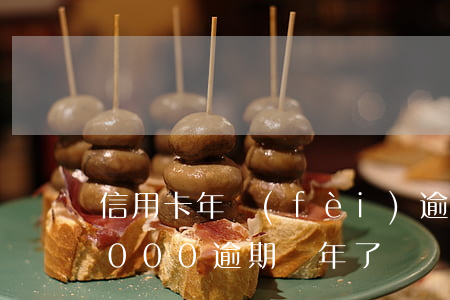 信用卡年費(fèi)逾期兩萬(信用卡15000逾期兩年了)