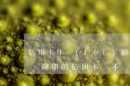 信用卡年費(fèi)逾期后我把卡銷了(有過逾期的信用卡該不該銷卡)