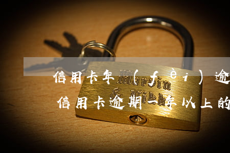 信用卡年費(fèi)逾期是什么w(有沒有信用卡逾期一年以上的)