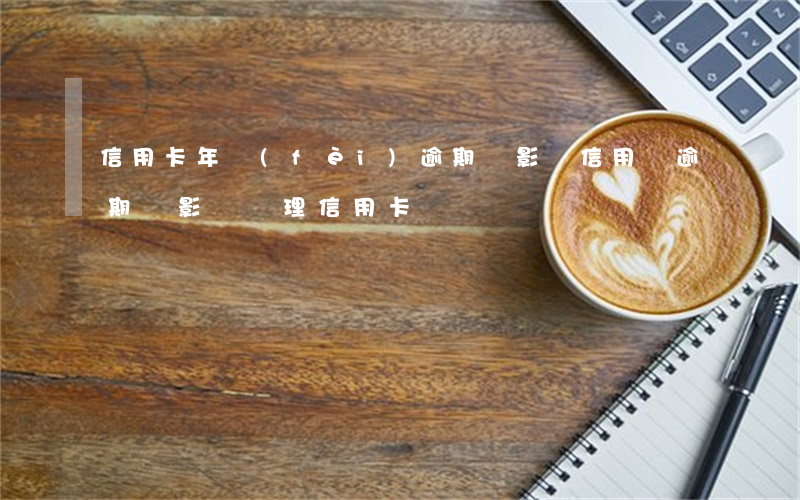 信用卡年費(fèi)逾期會影響信用嗎(逾期會影響辦理信用卡嗎)