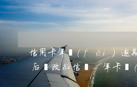 信用卡年費(fèi)逾期結(jié)清后會改征信嗎-年卡費(fèi)用逾期征信處理