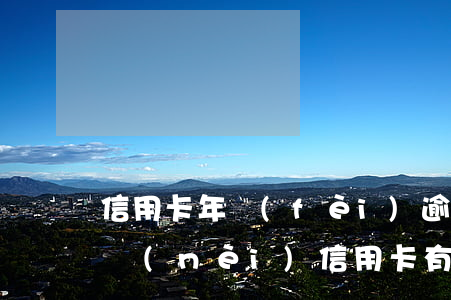 信用卡年費(fèi)逾期能辦房貸嗎(五年內(nèi)信用卡有逾期可以辦理房貸嗎)