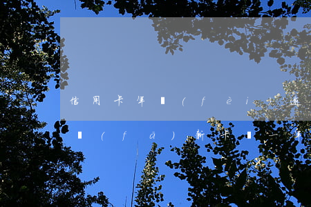 信用卡年費(fèi)逾期還會(huì)發(fā)新卡嗎(一年前逾期了能不能申請(qǐng)信用卡)