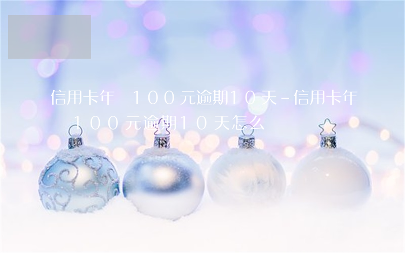 信用卡年費100元逾期10天-信用卡年費100元逾期10天怎么辦