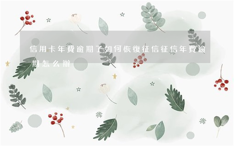 信用卡年費逾期了如何恢復征信(征信年費逾期怎么辦)