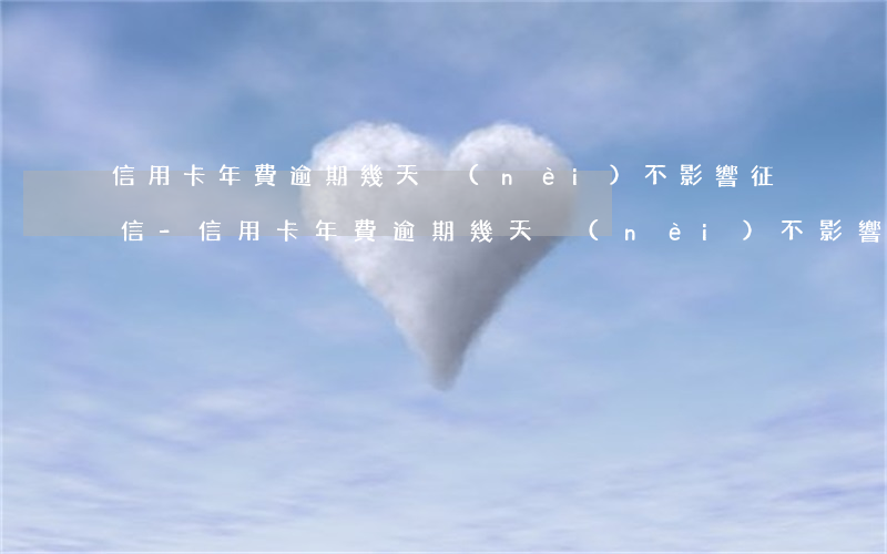 信用卡年費逾期幾天內(nèi)不影響征信-信用卡年費逾期幾天內(nèi)不影響征信記錄