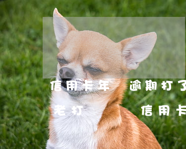 信用卡年費逾期打了人工客服電(95588老打電話說信用卡逾期)