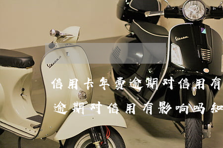 信用卡年费逾期对信用有影响吗(信用卡年费逾期对信用有影响吗知乎)