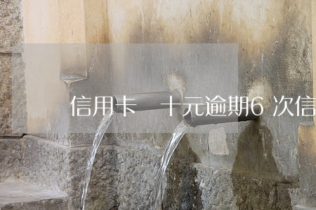 信用卡幾十元逾期6次(信用卡逾期幾十塊)