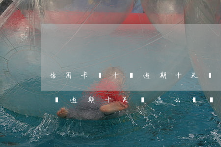 信用卡幾十塊逾期十天會怎么樣(信用卡幾十塊逾期十天會怎么樣嗎)