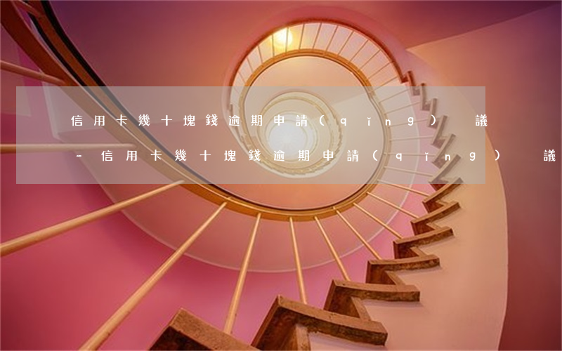 信用卡幾十塊錢逾期申請(qǐng)異議-信用卡幾十塊錢逾期申請(qǐng)異議怎么寫