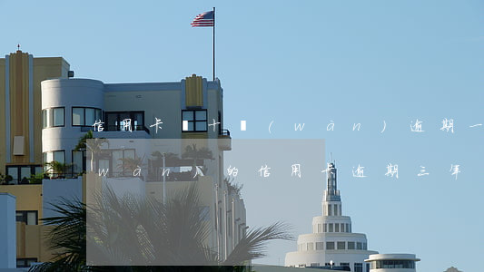 信用卡幾十萬(wàn)逾期一年了(一萬(wàn)的信用卡逾期三年)