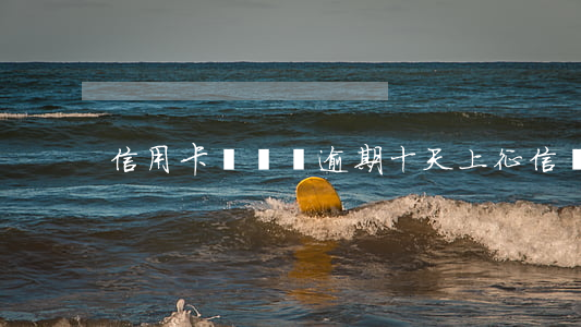 信用卡幾塊錢逾期十天上征信嗎