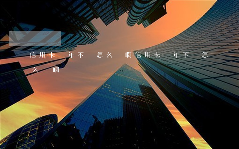 信用卡幾年不還怎么辦啊(信用卡幾年不還怎么辦啊)