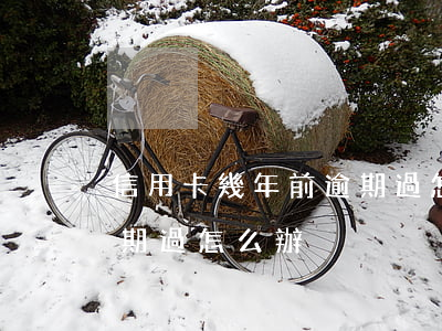 信用卡幾年前逾期過怎么辦(信用卡幾年前逾期過怎么辦)