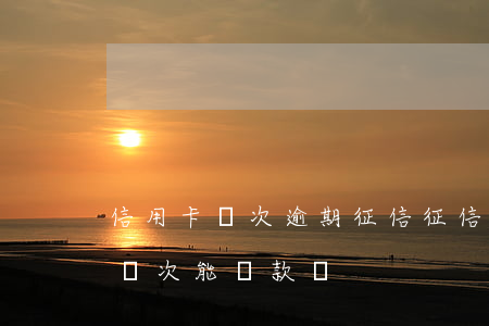 信用卡幾次逾期征信(征信報告中信用卡逾期兩次能貸款嗎)