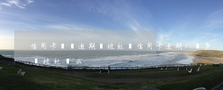 信用卡幾萬逾期會被起訴(信用卡逾期1萬多會被起訴么)