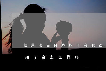 信用卡当月逾期了会怎么样-信用卡当月逾期了会怎么样吗