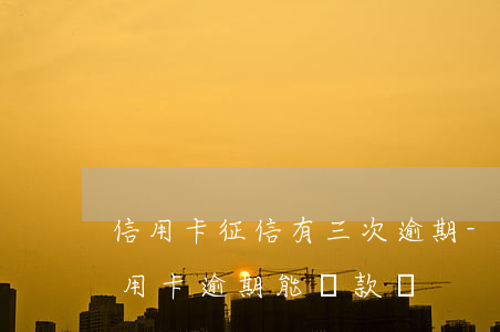 信用卡征信有三次逾期-征信報告有3次信用卡逾期能貸款嗎