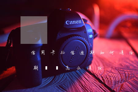 信用卡征信逾期如何消除(個人征信信用卡逾期記錄怎么消除)